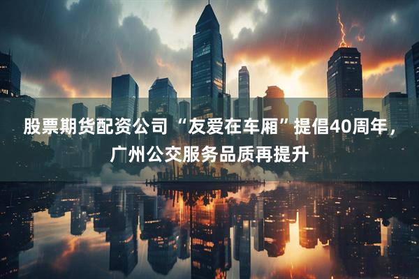 股票期货配资公司 “友爱在车厢”提倡40周年，广州公交服务品质再提升