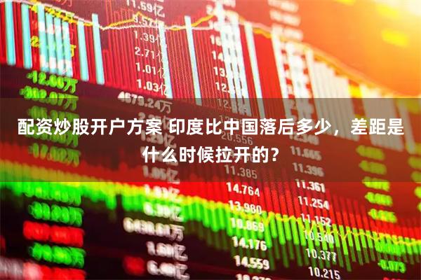 配资炒股开户方案 印度比中国落后多少，差距是什么时候拉开的？