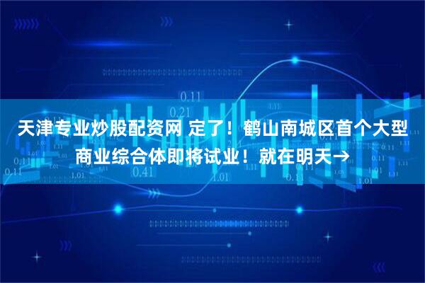 天津专业炒股配资网 定了！鹤山南城区首个大型商业综合体即将试业！就在明天→