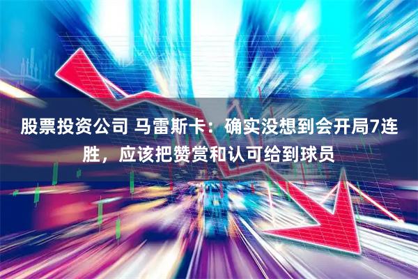 股票投资公司 马雷斯卡：确实没想到会开局7连胜，应该把赞赏和认可给到球员