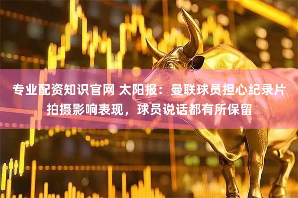 专业配资知识官网 太阳报：曼联球员担心纪录片拍摄影响表现，球员说话都有所保留