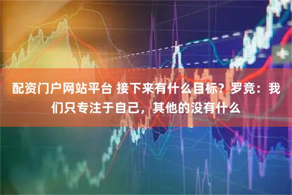 配资门户网站平台 接下来有什么目标？罗竞：我们只专注于自己，其他的没有什么